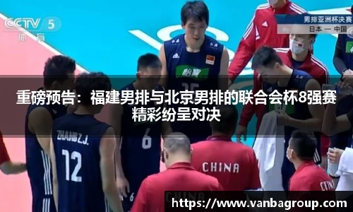 重磅预告：福建男排与北京男排的联合会杯8强赛精彩纷呈对决