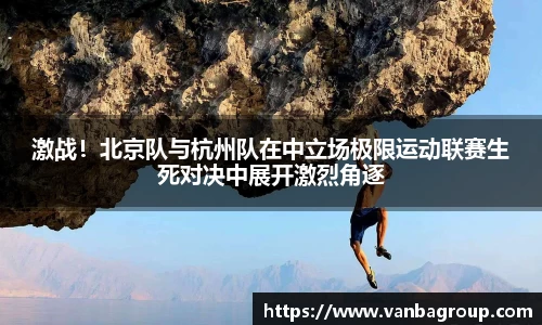 激战！北京队与杭州队在中立场极限运动联赛生死对决中展开激烈角逐