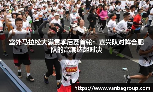 室外马拉松大满贯季后赛首轮：嘉兴队对阵合肥队的高潮迭起对决