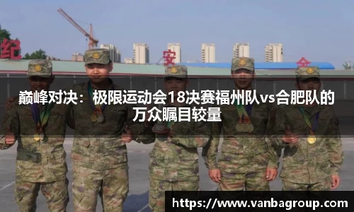 巅峰对决：极限运动会18决赛福州队vs合肥队的万众瞩目较量