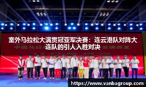 室外马拉松大满贯冠亚军决赛：连云港队对阵大连队的引人入胜对决