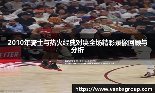 2010年骑士与热火经典对决全场精彩录像回顾与分析